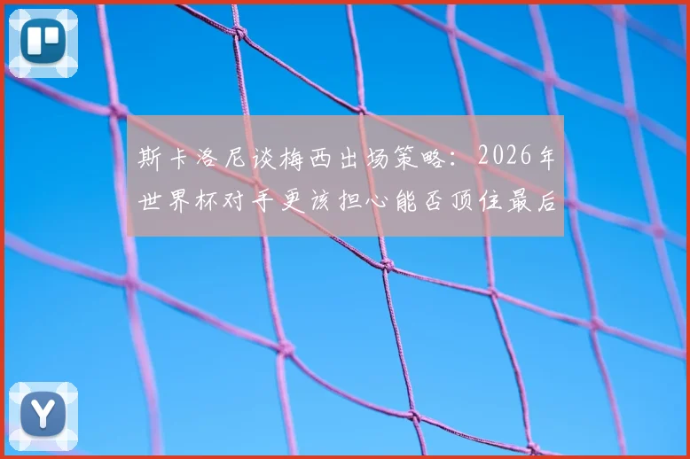 斯卡洛尼谈梅西出场策略：2026年世界杯对手更该担心能否顶住最后20分钟冲击