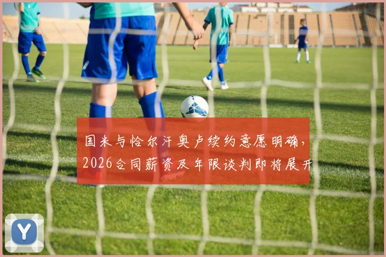 国米与恰尔汗奥卢续约意愿明确,2026合同薪资及年限谈判即将展开,罗马诺确认最新进展