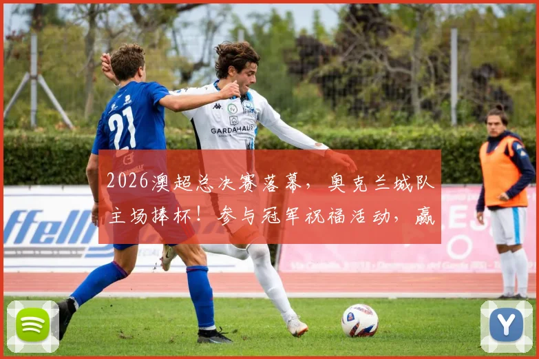2026澳超总决赛落幕,奥克兰城队主场捧杯!参与冠军祝福活动,赢取限量冠军球衣与丰厚大奖