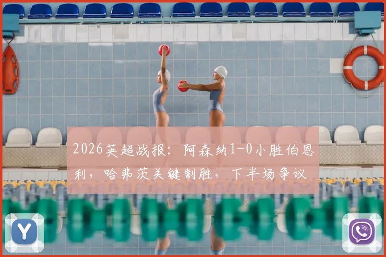 2026英超战报：阿森纳1-0小胜伯恩利，哈弗茨关键制胜，下半场争议黄牌成焦点
