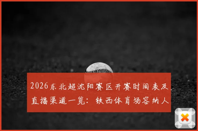 2026东北超沈阳赛区开赛时间表及直播渠道一览:铁西体育场容纳人数创新纪录,现场明星观战盘点