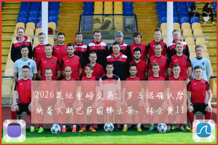 2026足坛重磅交易：罗马诺确认摩纳哥买断巴萨前锋法蒂，转会费1100万欧解析与未来展望