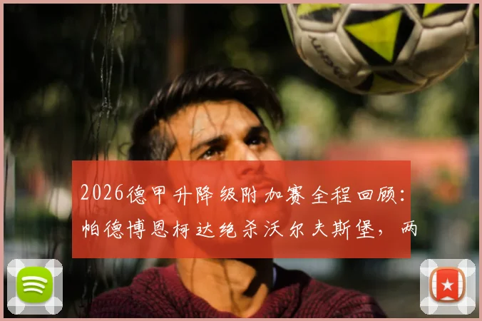 2026德甲升降级附加赛全程回顾:帕德博恩柯达绝杀沃尔夫斯堡,两回合2-1送狼堡降级,附关键进球分析与赛后影响