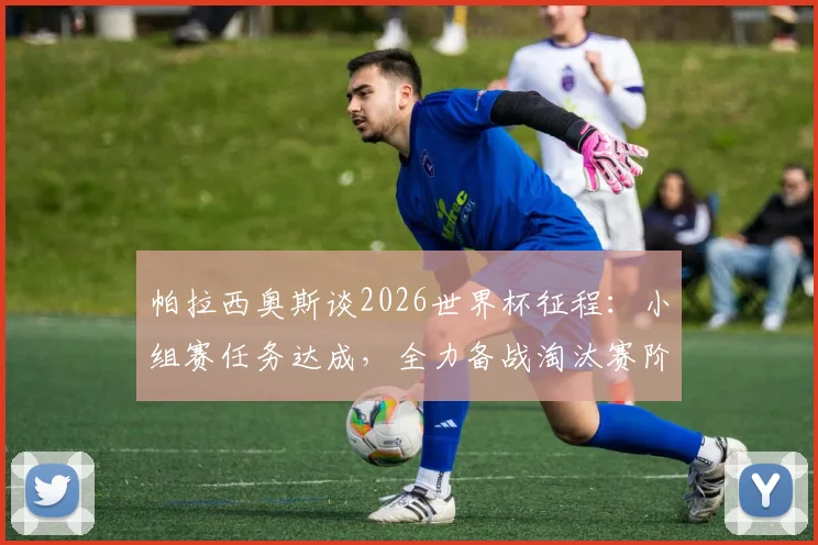 帕拉西奥斯谈2026世界杯征程：小组赛任务达成，全力备战淘汰赛阶段