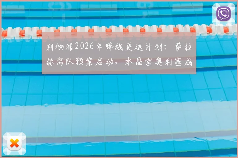 利物浦2026年锋线更迭计划：萨拉赫离队预案启动，水晶宫奥利塞成首要替代目标分析