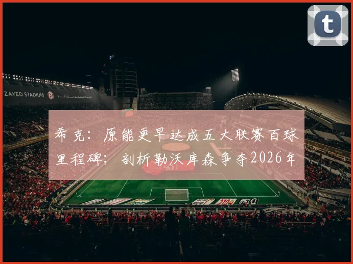 希克:原能更早达成五大联赛百球里程碑;剖析勒沃库森争夺2026年欧冠资格的关键因素
