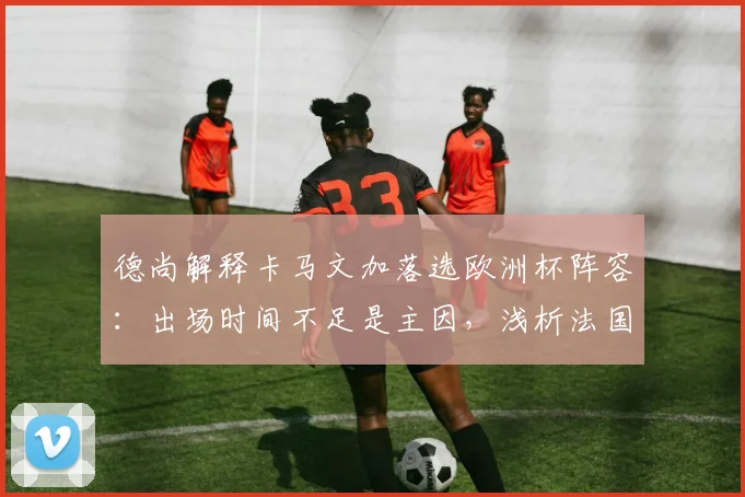德尚解释卡马文加落选欧洲杯阵容：出场时间不足是主因，浅析法国队2026世界杯中场竞争格局