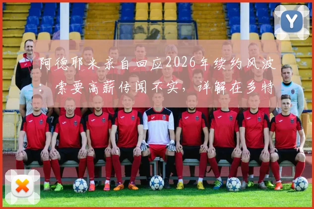 阿德耶米亲自回应2026年续约风波：索要高薪传闻不实，详解在多特蒙德的未来计划与考量