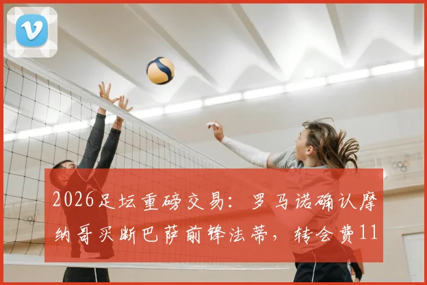 2026足坛重磅交易:罗马诺确认摩纳哥买断巴萨前锋法蒂,转会费1100万欧解析与未来展望