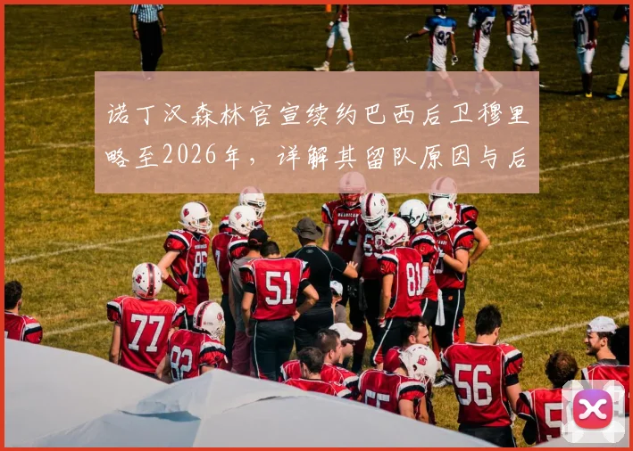 诺丁汉森林官宣续约巴西后卫穆里略至2026年，详解其留队原因与后防实力分析