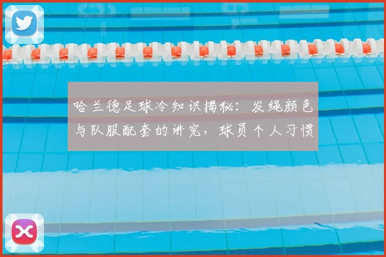 哈兰德足球冷知识揭秘：发绳颜色与队服配套的讲究，球员个人习惯与装备搭配全解析（2026版）