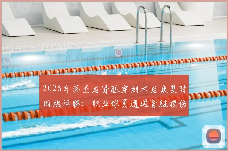 2026年蒋圣龙肾脏穿刺术后康复时间线详解：职业球员遭遇肾脏损伤后，重返赛场的可能性与挑战