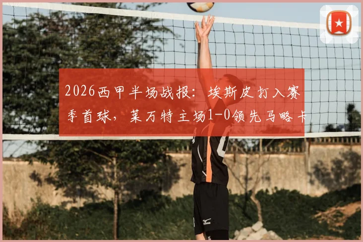 2026西甲半场战报：埃斯皮打入赛季首球，莱万特主场1-0领先马略卡，升班马防守顽强