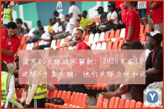 波黑队头球战术解析:2026年前10进球8个靠头槌,他们头球为何如此强悍?训练方法与实战应用全指南