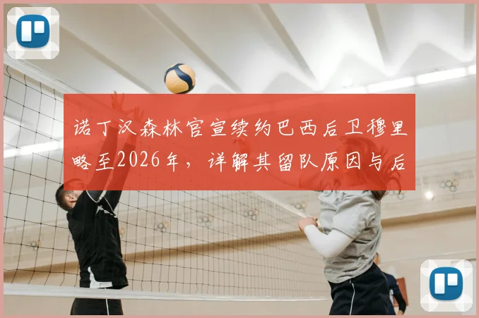 诺丁汉森林官宣续约巴西后卫穆里略至2026年，详解其留队原因与后防实力分析