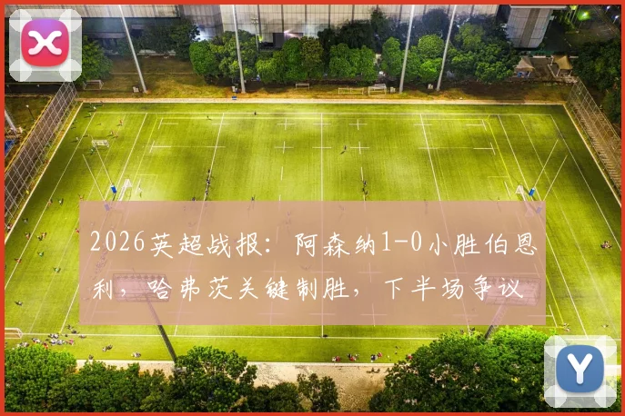 2026英超战报:阿森纳1-0小胜伯恩利,哈弗茨关键制胜,下半场争议黄牌成焦点
