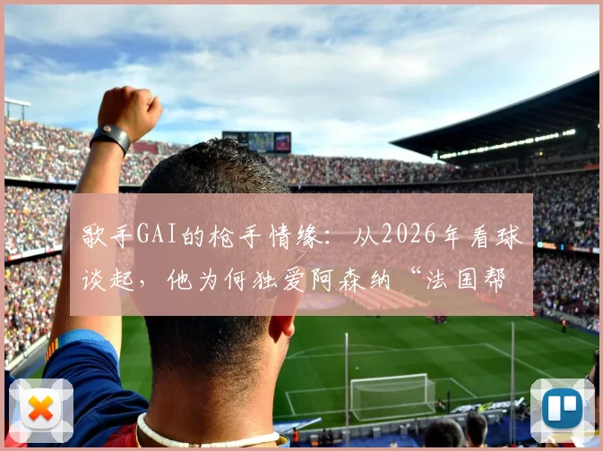 歌手GAI的枪手情缘：从2026年看球谈起，他为何独爱阿森纳“法国帮”时代？