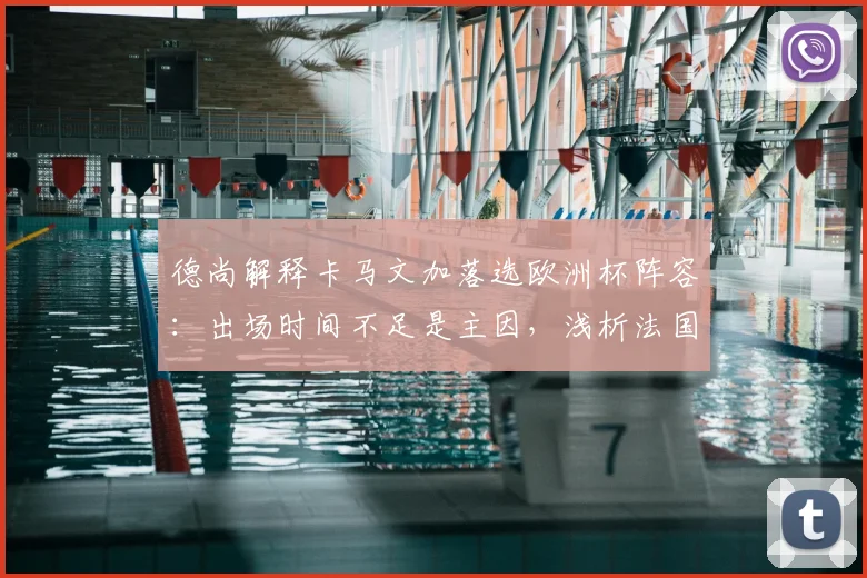 德尚解释卡马文加落选欧洲杯阵容：出场时间不足是主因，浅析法国队2026世界杯中场竞争格局