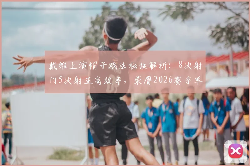 戴维上演帽子戏法秘诀解析：8次射门5次射正高效率，荣膺2026赛季单场MVP的实战数据拆解