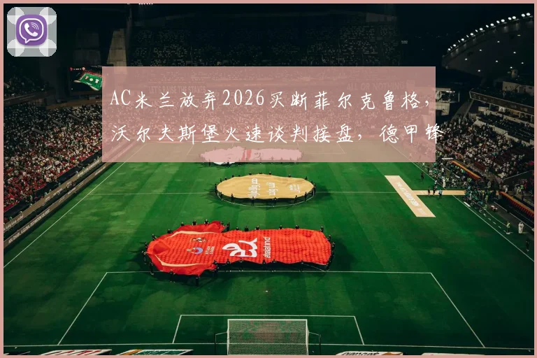 AC米兰放弃2026买断菲尔克鲁格，沃尔夫斯堡火速谈判接盘，德甲锋霸下一站动向全解析