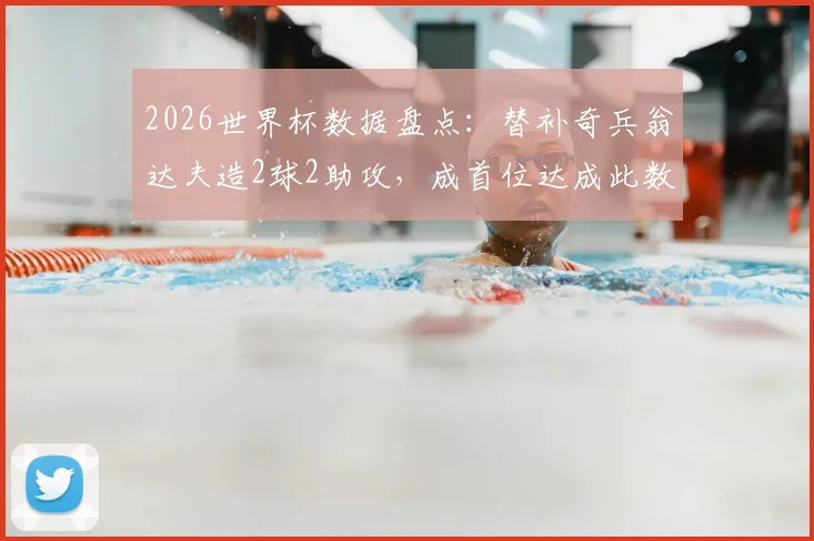 2026世界杯数据盘点：替补奇兵翁达夫造2球2助攻，成首位达成此数据球员，谁是本届最佳第十二人？