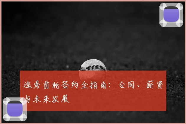 选秀首轮签约全指南：合同、薪资与未来发展