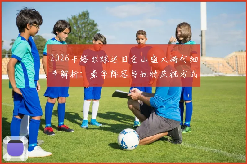 2026卡塔尔球迷旧金山盛大游行细节解析：豪华阵容与独特庆祝方式全曝光，亚洲金主如何征服北美街头