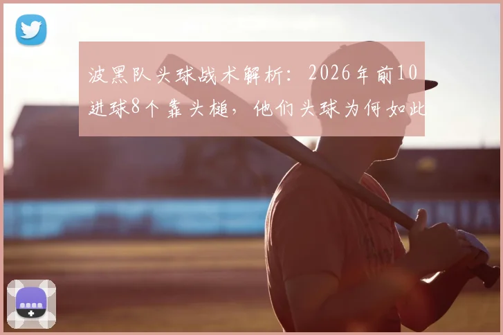 波黑队头球战术解析：2026年前10进球8个靠头槌，他们头球为何如此强悍？训练方法与实战应用全指南
