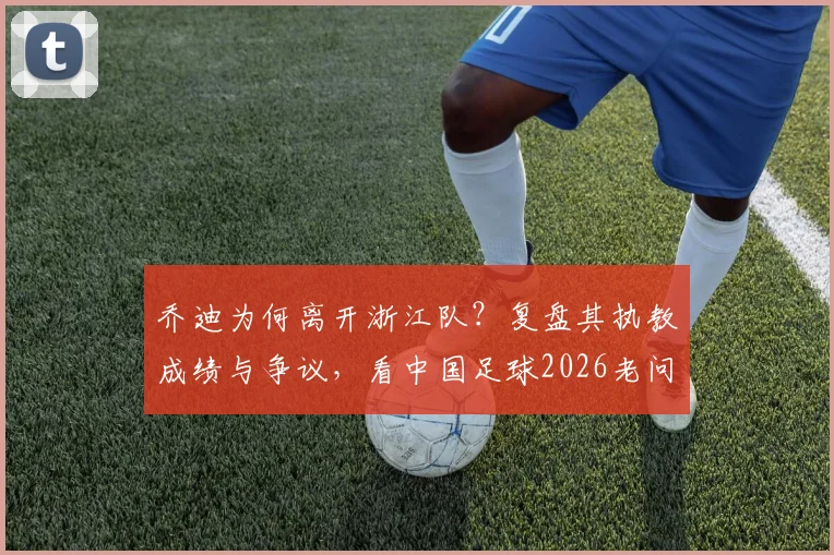 乔迪为何离开浙江队？复盘其执教成绩与争议，看中国足球2026老问题如何再现