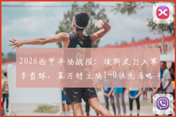 2026西甲半场战报:埃斯皮打入赛季首球,莱万特主场1-0领先马略卡,升班马防守顽强