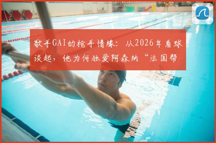 歌手GAI的枪手情缘：从2026年看球谈起，他为何独爱阿森纳“法国帮”时代？